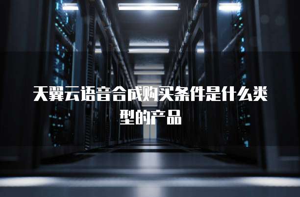 天翼云语音合成购买条件是什么类型的产品