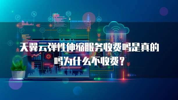 天翼云弹性伸缩服务收费吗是真的吗为什么不收费？