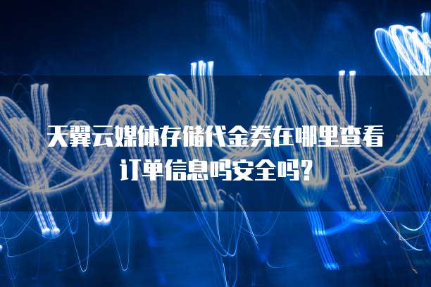 天翼云媒体存储代金券在哪里查看订单信息吗安全吗？