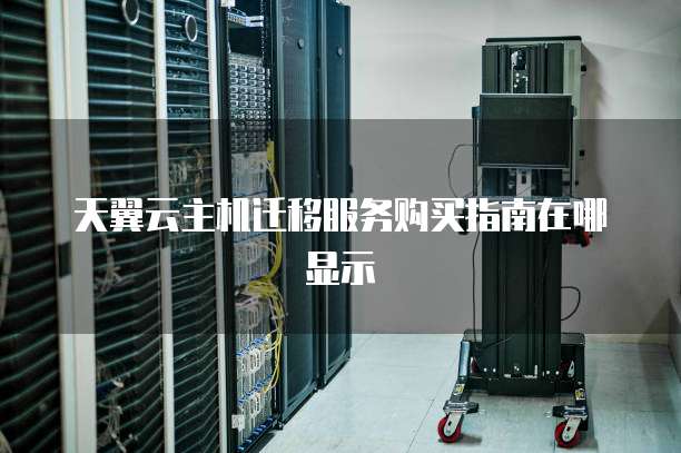 天翼云主机迁移服务购买指南在哪显示