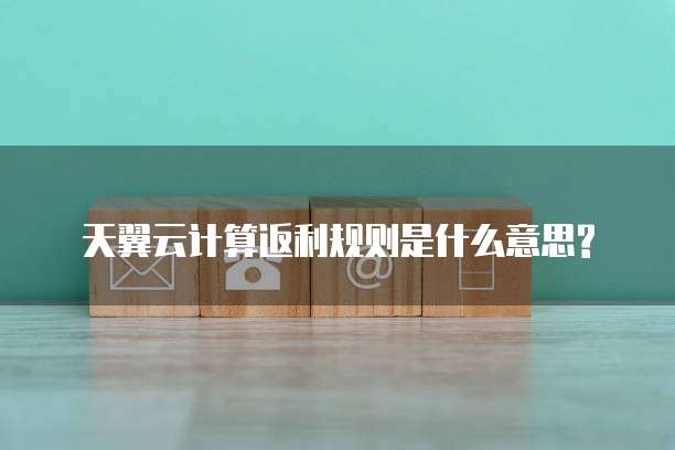 天翼云计算返利规则是什么意思?