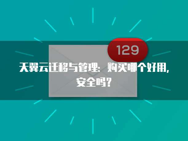 天翼云迁移与管理:购买哪个好用,安全吗?