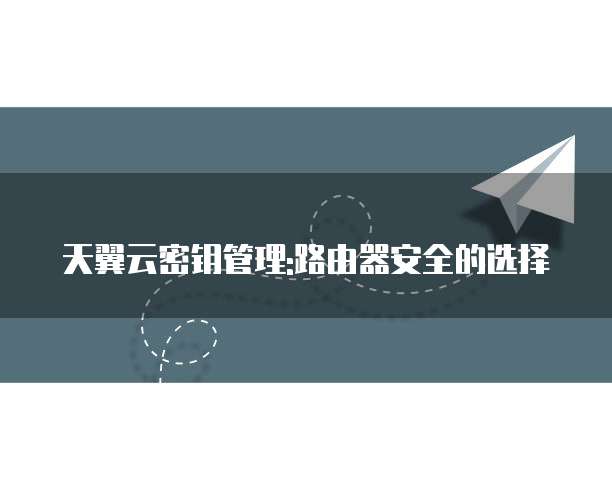 天翼云密钥管理:路由器安全的选择
