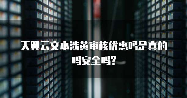 天翼云文本涉黄审核优惠吗是真的吗安全吗?