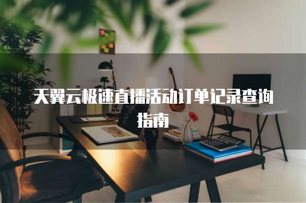 天翼云极速直播活动订单记录查询指南