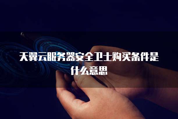 天翼云服务器安全卫士购买条件是什么意思