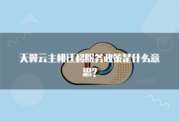 天翼云主机迁移服务政策是什么意思?