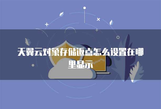 天翼云对象存储返点怎么设置在哪里显示