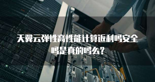 天翼云弹性高性能计算返利吗安全吗是真的吗么？