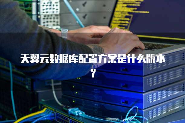 天翼云数据库配置方案是什么版本?