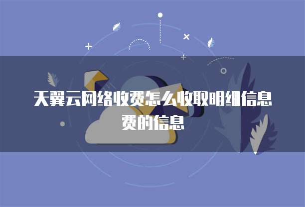 天翼云网络收费怎么收取明细信息费的信息
