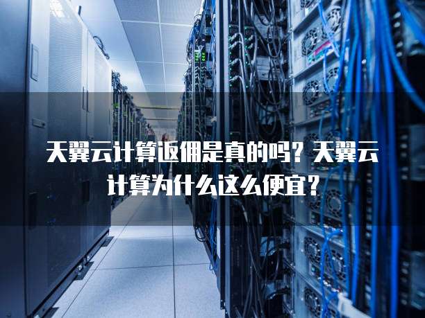 天翼云计算返佣是真的吗？天翼云计算为什么这么便宜？