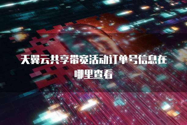 天翼云共享带宽活动订单号信息在哪里查看