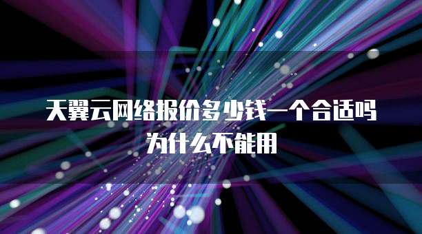 天翼云网络报价多少钱一个合适吗为什么不能用