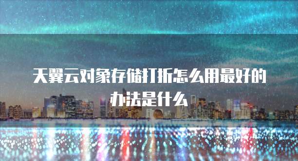 天翼云对象存储打折怎么用最好的办法是什么