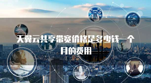 天翼云共享带宽价格是多少钱一个月的费用