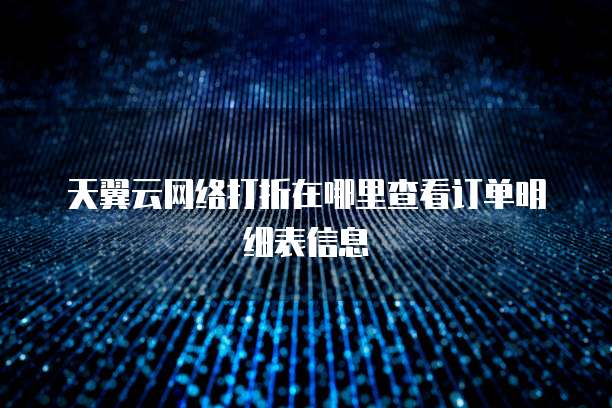 天翼云网络打折在哪里查看订单明细表信息