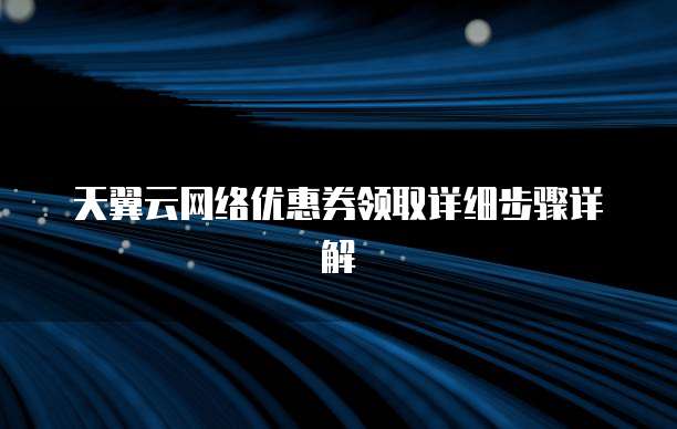 天翼云网络优惠券领取详细步骤详解