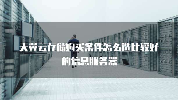 天翼云存储购买条件怎么选比较好的信息服务器