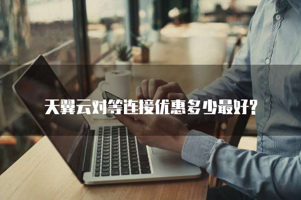 天翼云对等连接优惠多少最好?
