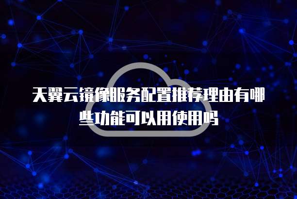 天翼云镜像服务配置推荐理由有哪些功能可以用使用吗