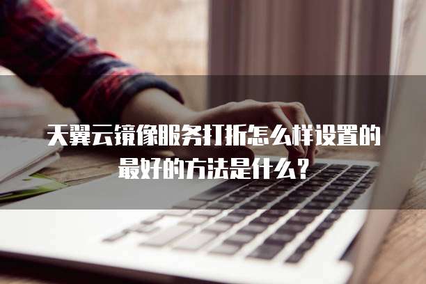 天翼云镜像服务打折怎么样设置的最好的方法是什么?