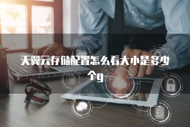 天翼云存储配置怎么看大小是多少个g