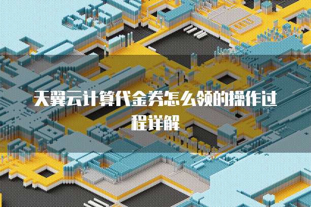 天翼云计算代金券怎么领的操作过程详解