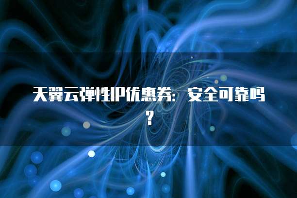 天翼云弹性IP优惠券:安全可靠吗?