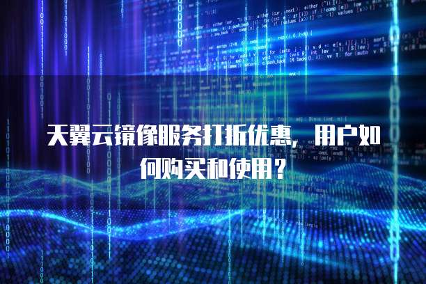 天翼云镜像服务打折优惠，用户如何购买和使用？