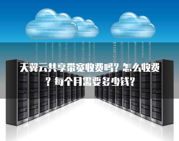 天翼云共享带宽收费吗?怎么收费?每个月需要多少钱?