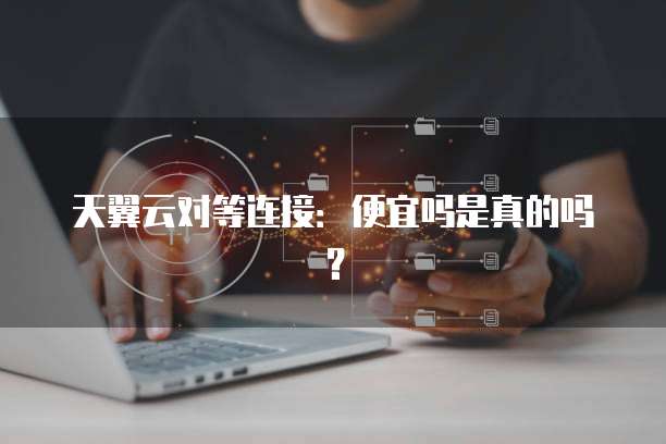 天翼云对等连接：便宜吗是真的吗？