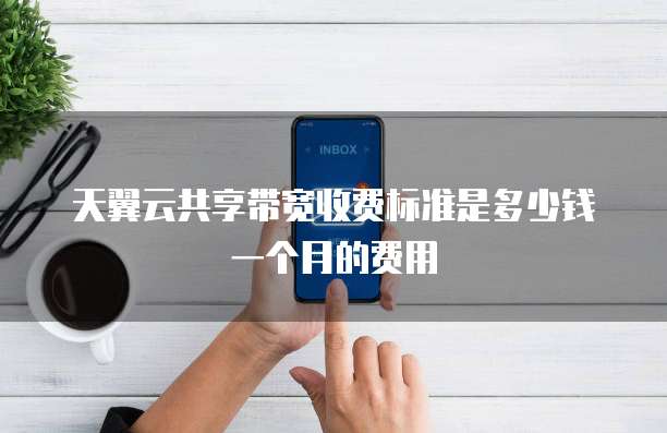 天翼云共享带宽收费标准是多少钱一个月的费用