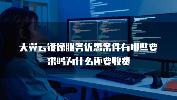 天翼云镜像服务优惠条件有哪些要求吗为什么还要收费