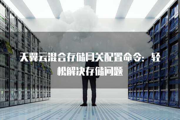 天翼云混合存储网关配置命令:轻松解决存储问题