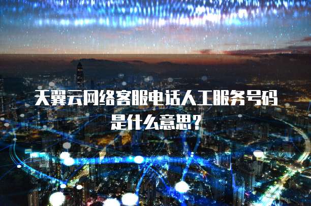 天翼云网络客服电话人工服务号码是什么意思?