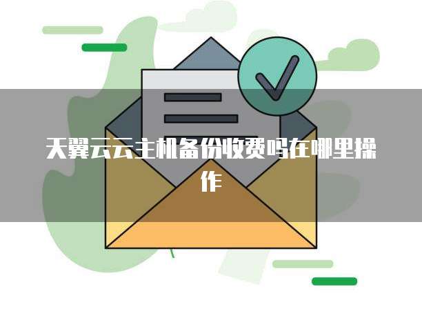 天翼云云主机备份收费吗在哪里操作