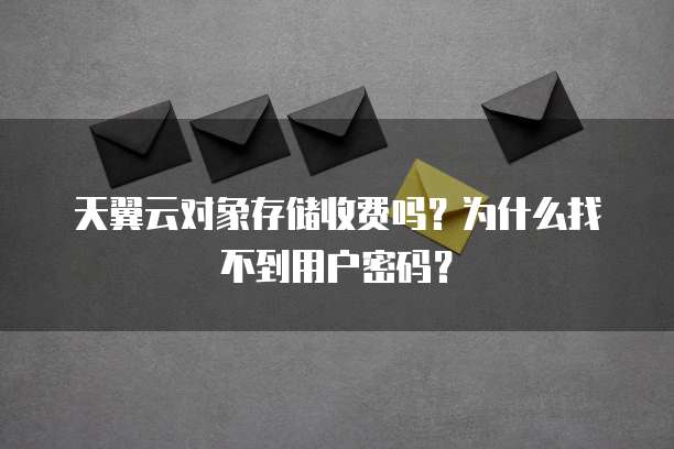 天翼云对象存储收费吗？为什么找不到用户密码？