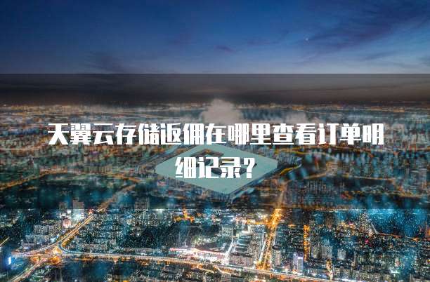 天翼云存储返佣在哪里查看订单明细记录？