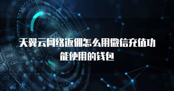 天翼云网络返佣怎么用微信充值功能使用的钱包