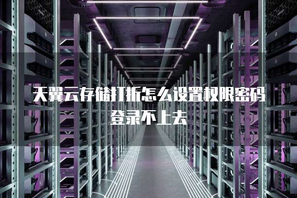 天翼云存储打折怎么设置权限密码登录不上去