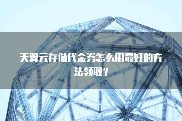 天翼云存储代金券怎么用最好的方法领取?