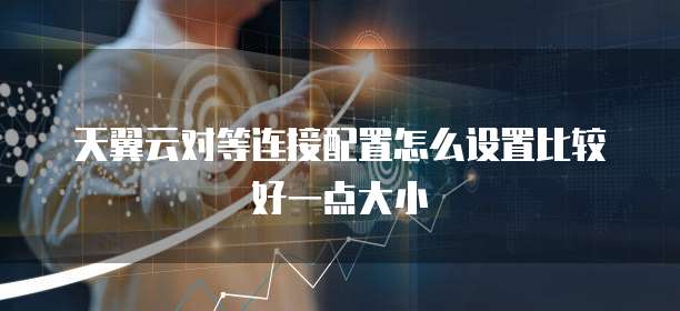 天翼云对等连接配置怎么设置比较好一点大小