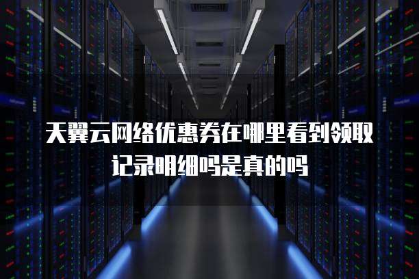 天翼云网络优惠券在哪里看到领取记录明细吗是真的吗