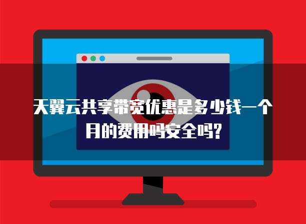 天翼云共享带宽优惠是多少钱一个月的费用吗安全吗?