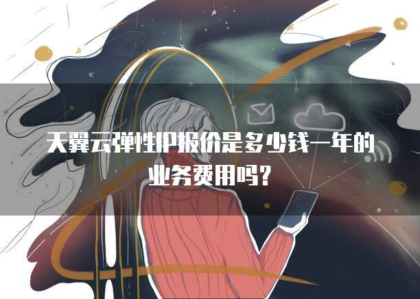 天翼云弹性IP报价是多少钱一年的业务费用吗?
