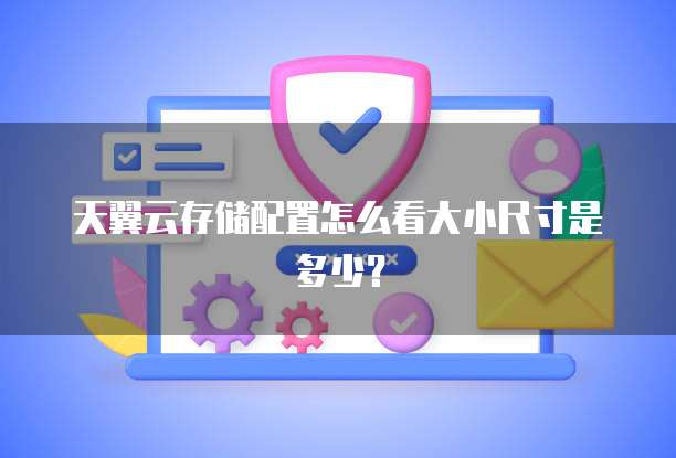 天翼云存储配置怎么看大小尺寸是多少?
