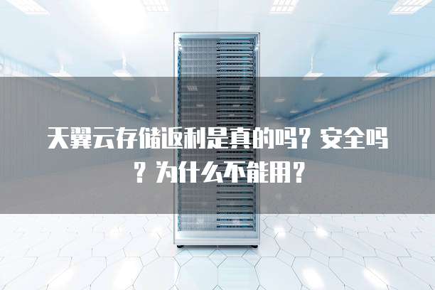 天翼云存储返利是真的吗?安全吗?为什么不能用?
