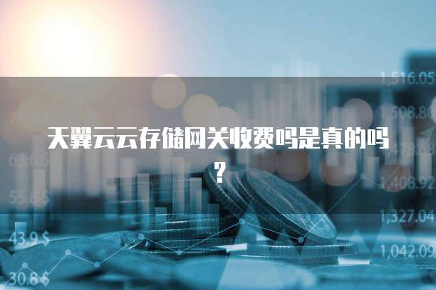天翼云云存储网关收费吗是真的吗?