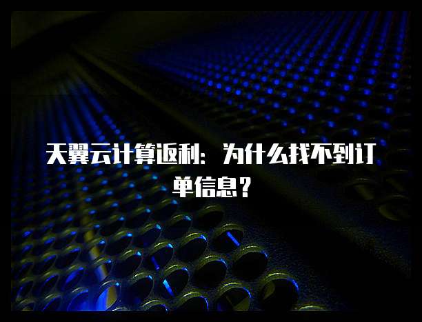 天翼云计算返利:为什么找不到订单信息?